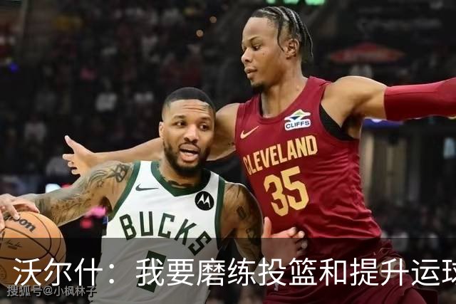 沃尔什：我要磨练投篮&提升运球 希望自己关键时刻能留在场上