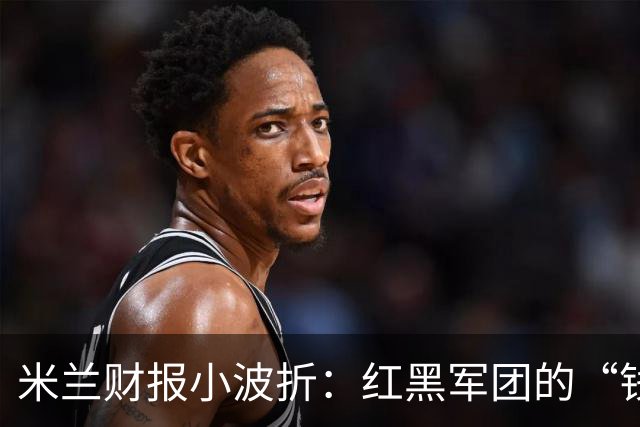 米兰财报小波折：红黑军团的“钱包”有点瘪！